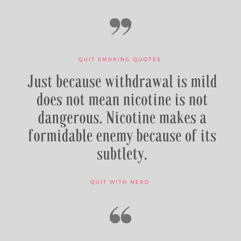 Just because withdrawal is mild does not mean nicotine is not dangerous. Nicotine makes a formidable enemy because of its subtlety.