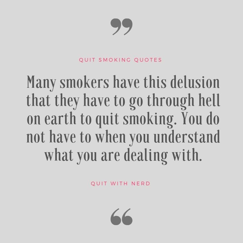 Many smokers have this delusion that they have to go through hell on earth to quit smoking. You do not have to when you understand what you are dealing with.