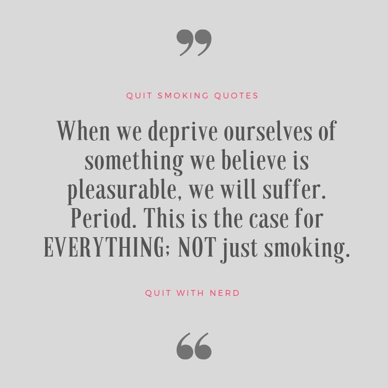 When we deprive ourselves of something we believe is pleasurable, we will suffer. Period. This is the case for EVERYTHING; NOT just smoking.