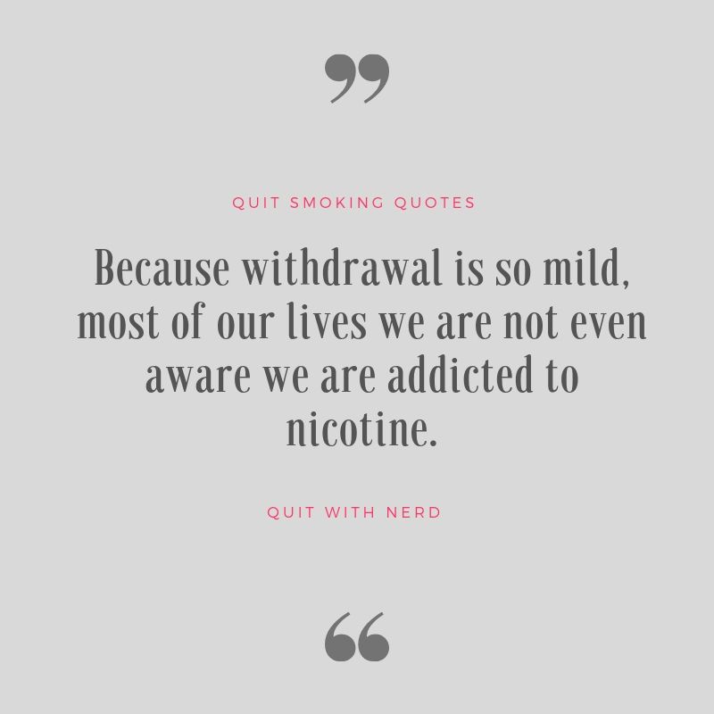 Because withdrawal is so mild, most of our lives we are not even aware we are addicted to nicotine.