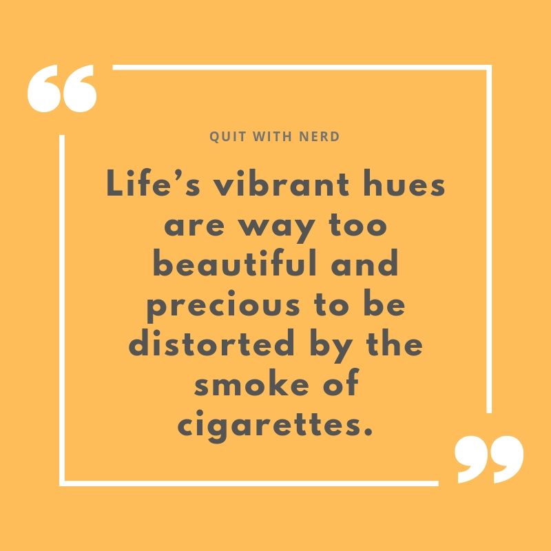 Life’s vibrant hues are way too beautiful and precious to be distorted by the smoke of cigarettes.