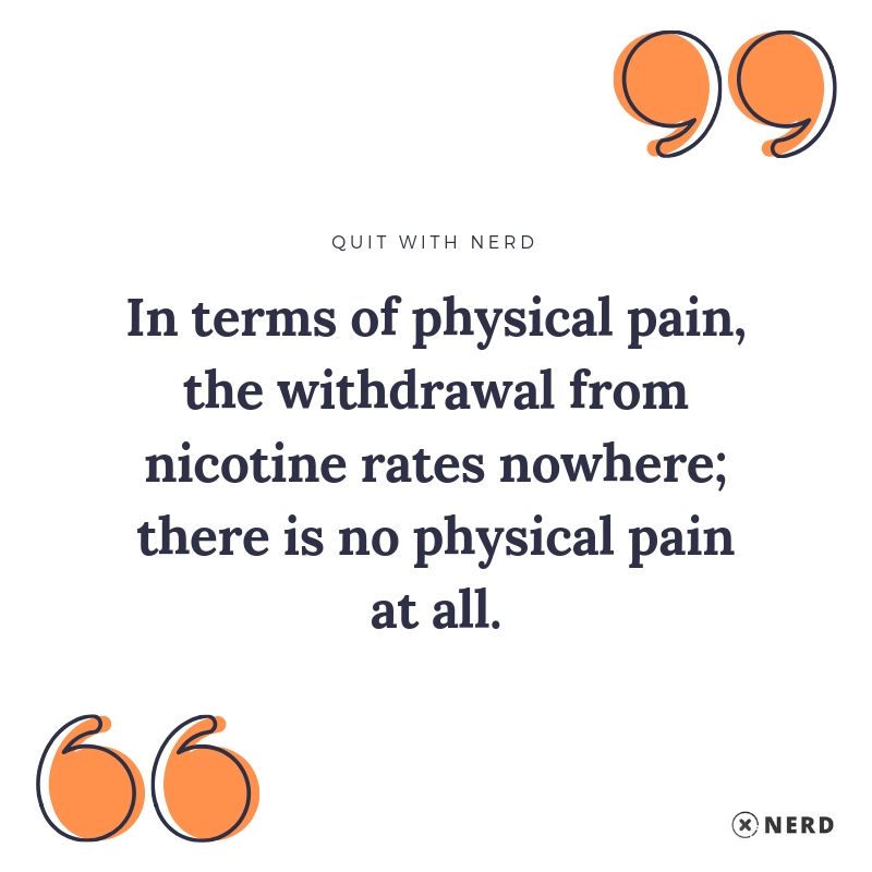 In terms of physical pain, the withdrawal from nicotine rates nowhere; there is no physical pain at all.