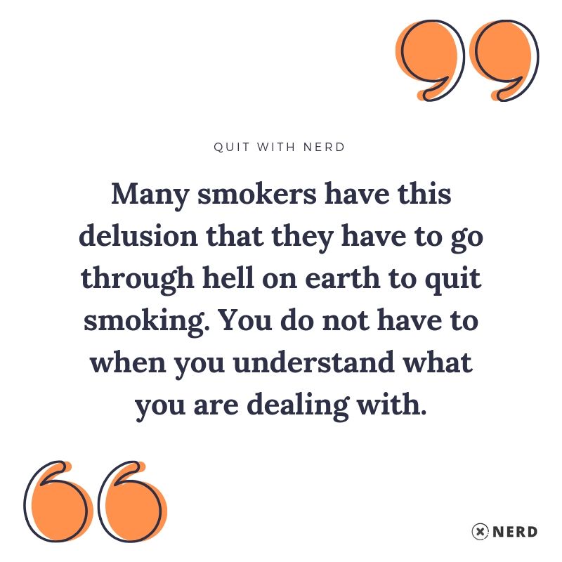 Many smokers have this delusion that they have to go through hell on earth to quit smoking. You do not have to when you understand what you are dealing with.