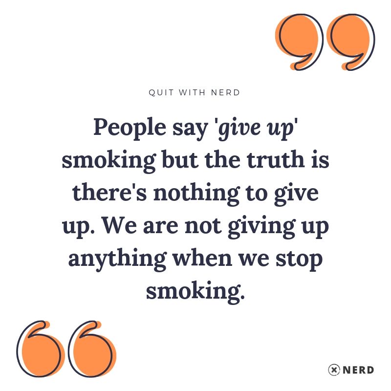 People say 'give up' smoking but the truth is there's nothing to give up. We are not giving up anything when we stop smoking. 