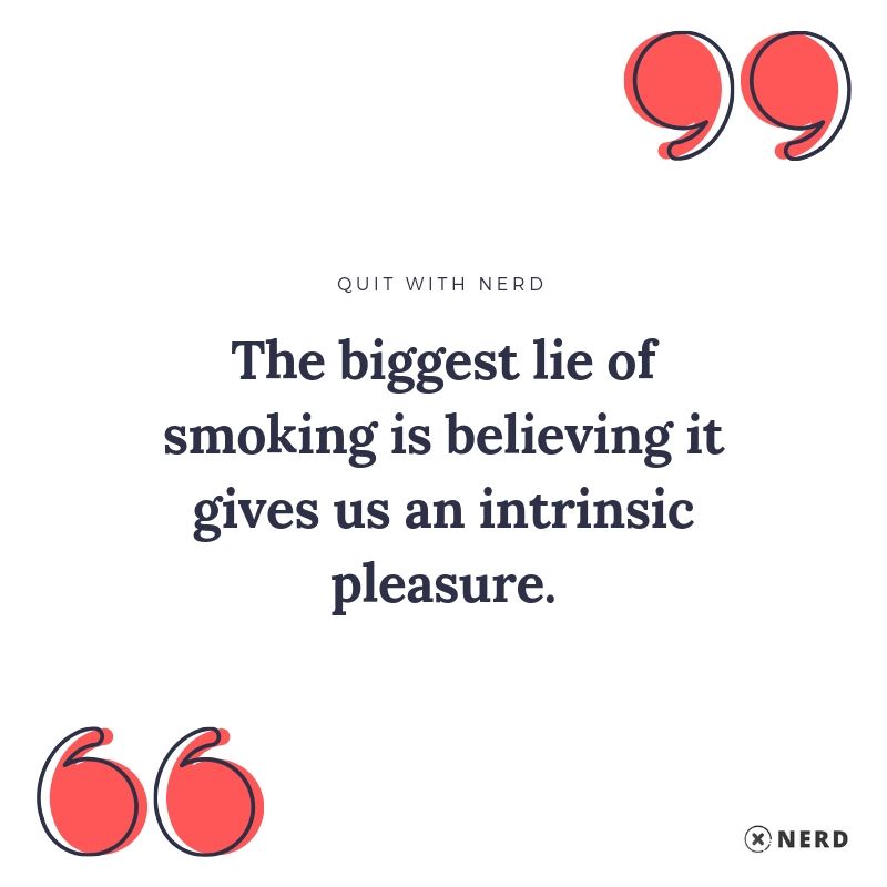 The biggest lie of smoking is believing it gives us an intrinsic pleasure.