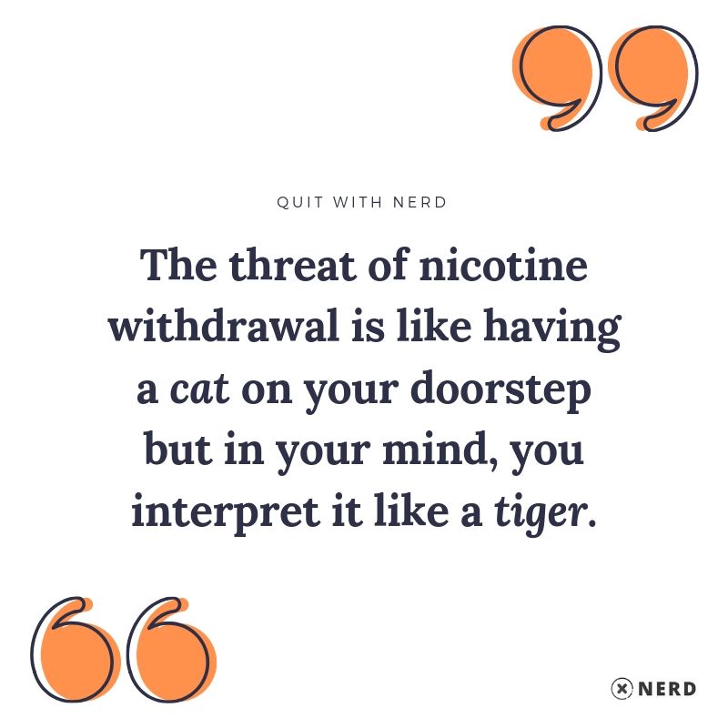 The threat of nicotine withdrawal is like having a cat on your doorstep but in your mind, you interpret it like a tiger.