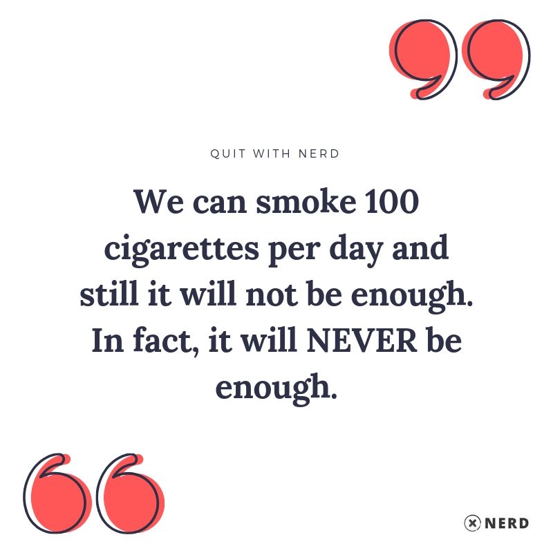 We can smoke 100 cigarettes per day and still it will not be enough. In fact, it will NEVER be enough.