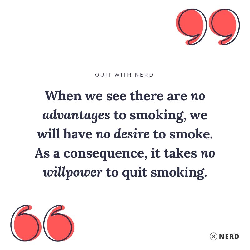 When we see there are no advantages to smoking, we will have no desire to smoke. As a consequence, it takes no willpower to quit smoking.
